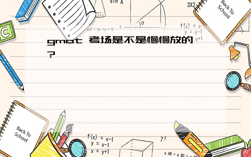 gmat 考场是不是慢慢放的?