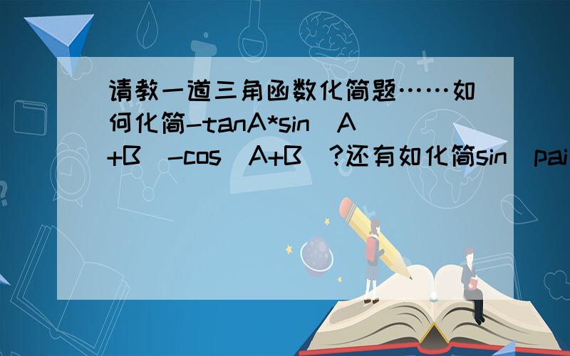 请教一道三角函数化简题……如何化简-tanA*sin(A+B)-cos(A+B)?还有如化简sin^pai/12+cos^pai/12？