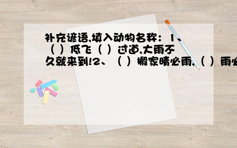 补充谚语,填入动物名称：1、（ ）低飞（ ）过道,大雨不久就来到!2、（ ）搬家晴必雨,（ ）雨必晴!3、（ ）吐气泡,雨天将来到!