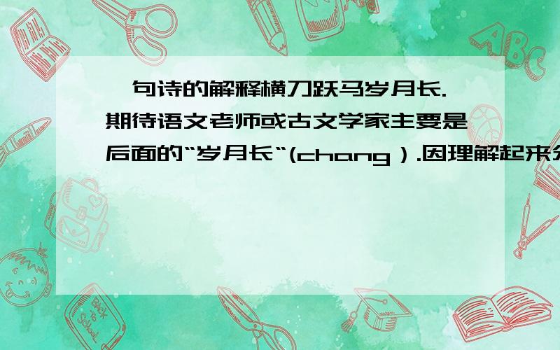 一句诗的解释横刀跃马岁月长.期待语文老师或古文学家主要是后面的“岁月长“(chang）.因理解起来分歧很大,特来弄个明白OK,现在的问题主要在于：一种观点认为“岁月长”指“还很长,指未