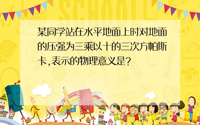 某同学站在水平地面上时对地面的压强为三乘以十的三次方帕斯卡,表示的物理意义是?