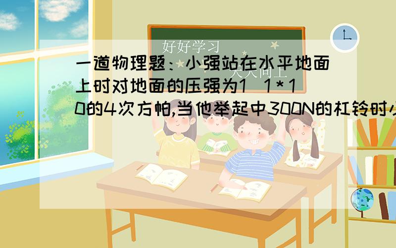 一道物理题：小强站在水平地面上时对地面的压强为1．1＊10的4次方帕,当他举起中300N的杠铃时小强站在水平地面上时对地面的压强为1．1＊10的4次方帕,当他举起中300N的杠铃时,此时他对水平