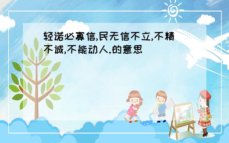 轻诺必寡信,民无信不立,不精不诚,不能动人.的意思