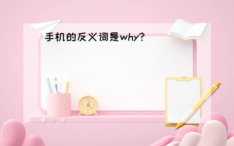 手机的反义词是why?