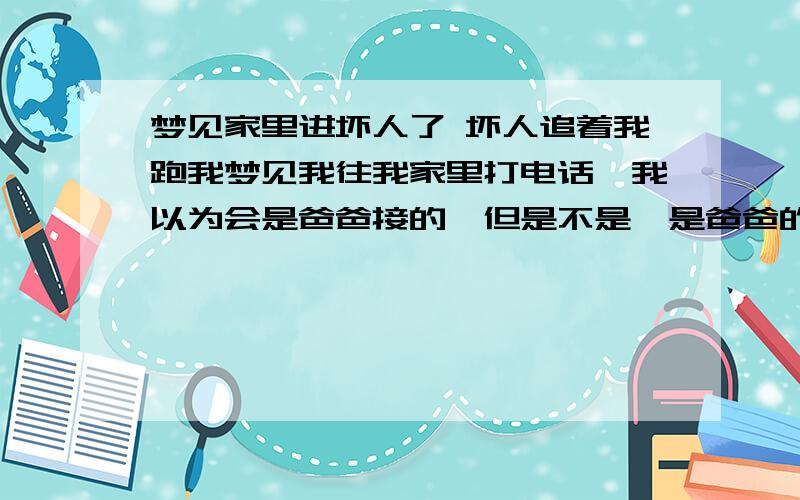 梦见家里进坏人了 坏人追着我跑我梦见我往我家里打电话,我以为会是爸爸接的,但是不是,是爸爸的同事接的,我问爸爸在不在,让我爸接电话,他说爸爸不在,我就感觉这个人好象是一个人在我