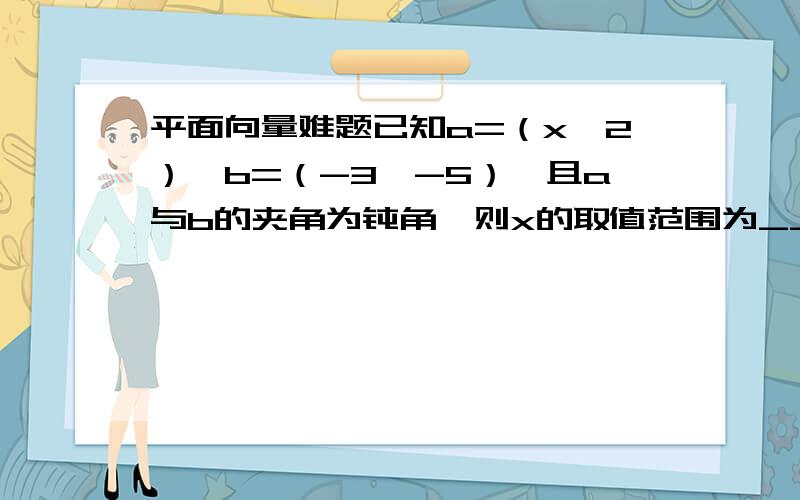 平面向量难题已知a=（x,2）,b=（-3,-5）,且a与b的夹角为钝角,则x的取值范围为___a,b均为向量，