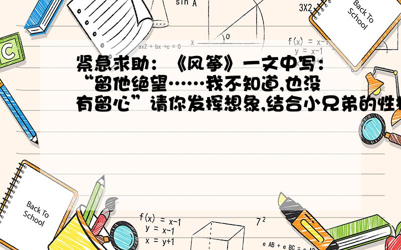 紧急求助：《风筝》一文中写：“留他绝望……我不知道,也没有留心”请你发挥想象,结合小兄弟的性格,...紧急求助：《风筝》一文中写：“留他绝望……我不知道,也没有留心”请你发挥想