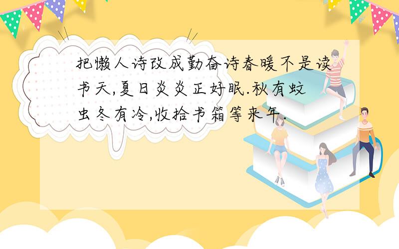 把懒人诗改成勤奋诗春暖不是读书天,夏日炎炎正好眠.秋有蚊虫冬有冷,收拾书箱等来年.