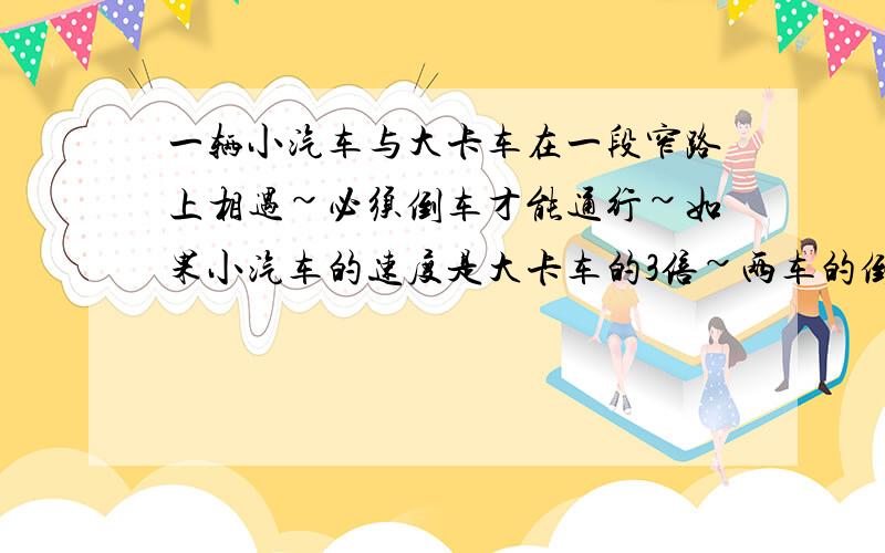 一辆小汽车与大卡车在一段窄路上相遇~必须倒车才能通行~如果小汽车的速度是大卡车的3倍~两车的倒车速度是鸽子正常速度的五分之一,小汽车需倒车的路程是大卡车需倒车的路程的4倍,为了