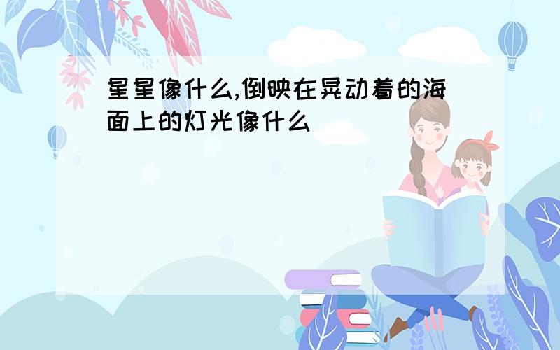 星星像什么,倒映在晃动着的海面上的灯光像什么