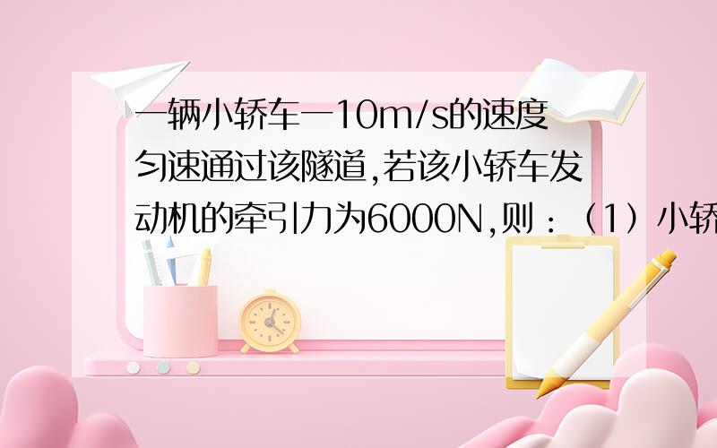 一辆小轿车一10m/s的速度匀速通过该隧道,若该小轿车发动机的牵引力为6000N,则：（1）小轿车发动机的功率为多少?（2）5秒内发动机所做的功为多少?