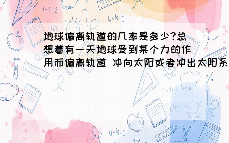 地球偏离轨道的几率是多少?总想着有一天地球受到某个力的作用而偏离轨道 冲向太阳或者冲出太阳系.