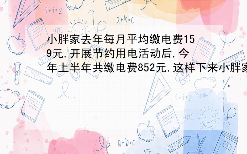 小胖家去年每月平均缴电费159元,开展节约用电活动后,今年上半年共缴电费852元,这样下来小胖家年能够节约电费多少元?（多种方法）