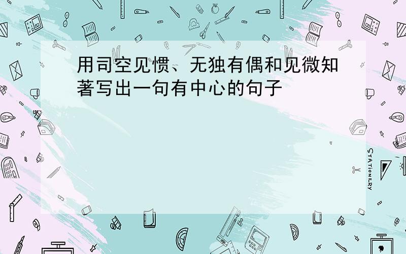 用司空见惯、无独有偶和见微知著写出一句有中心的句子