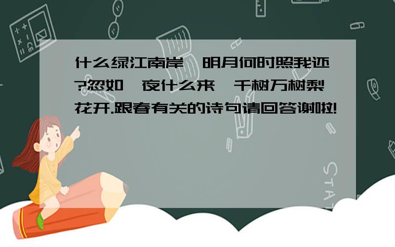 什么绿江南岸,明月何时照我还?忽如一夜什么来,千树万树梨花开.跟春有关的诗句请回答谢啦!