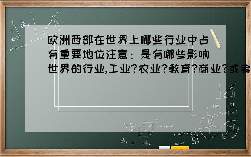 欧洲西部在世界上哪些行业中占有重要地位注意：是有哪些影响世界的行业,工业?农业?教育?商业?或者其它,