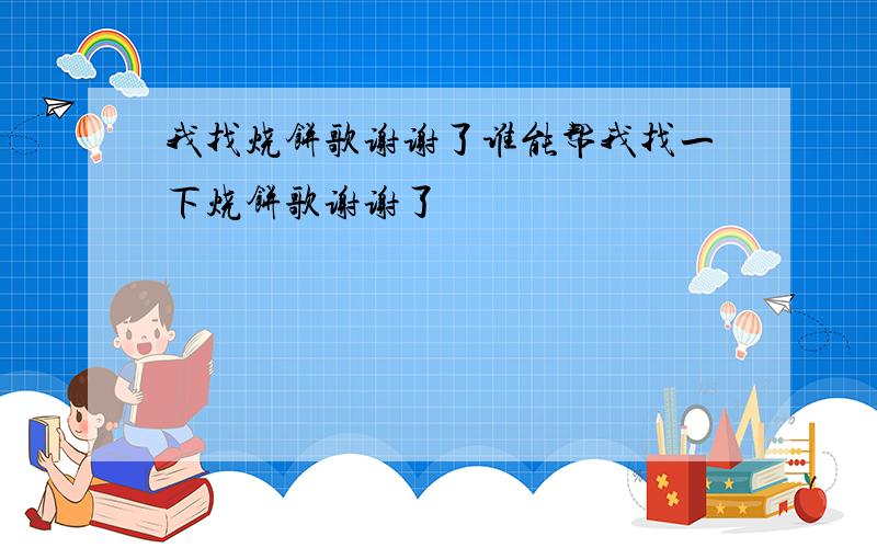 我找烧饼歌谢谢了谁能帮我找一下烧饼歌谢谢了