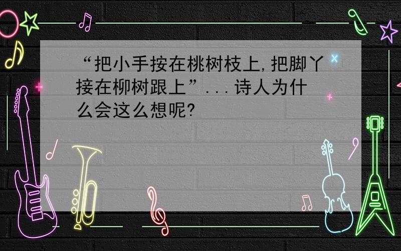 “把小手按在桃树枝上,把脚丫接在柳树跟上”...诗人为什么会这么想呢?