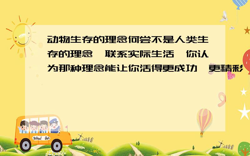 动物生存的理念何尝不是人类生存的理念,联系实际生活,你认为那种理念能让你活得更成功,更精彩,请说说理