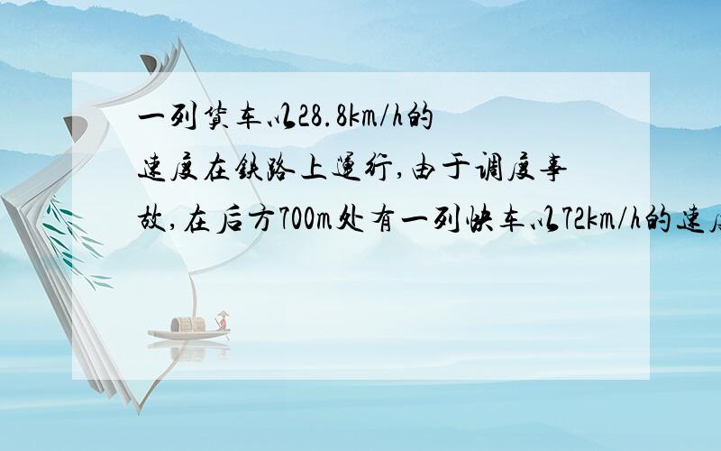 一列货车以28.8km/h的速度在铁路上运行,由于调度事故,在后方700m处有一列快车以72km/h的速度行驶,快车司机发觉后立即合上制动器,但快车要滑行2000m才能停下,试通过计算判断两车是否会相撞.