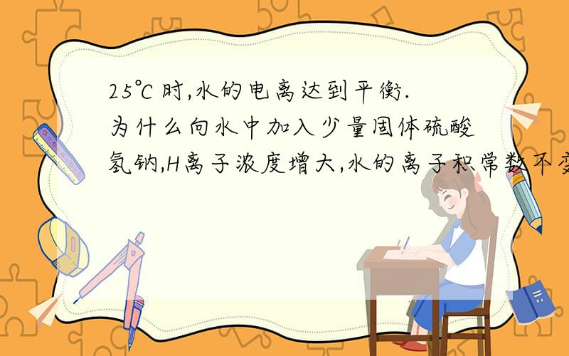 25℃时,水的电离达到平衡.为什么向水中加入少量固体硫酸氢钠,H离子浓度增大,水的离子积常数不变?