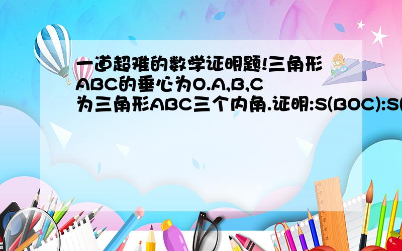 一道超难的数学证明题!三角形ABC的垂心为O.A,B,C为三角形ABC三个内角.证明:S(BOC):S(AOC):S(AOB)=tanA:tanB:tanCS(AOB)指三角形AOB面积