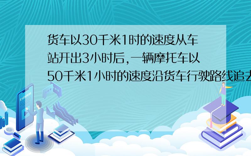 货车以30千米1时的速度从车站开出3小时后,一辆摩托车以50千米1小时的速度沿货车行驶路线追去,则几小时可要方程额、、