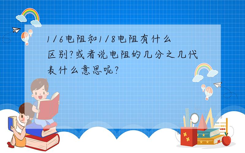 1/6电阻和1/8电阻有什么区别?或者说电阻的几分之几代表什么意思呢?