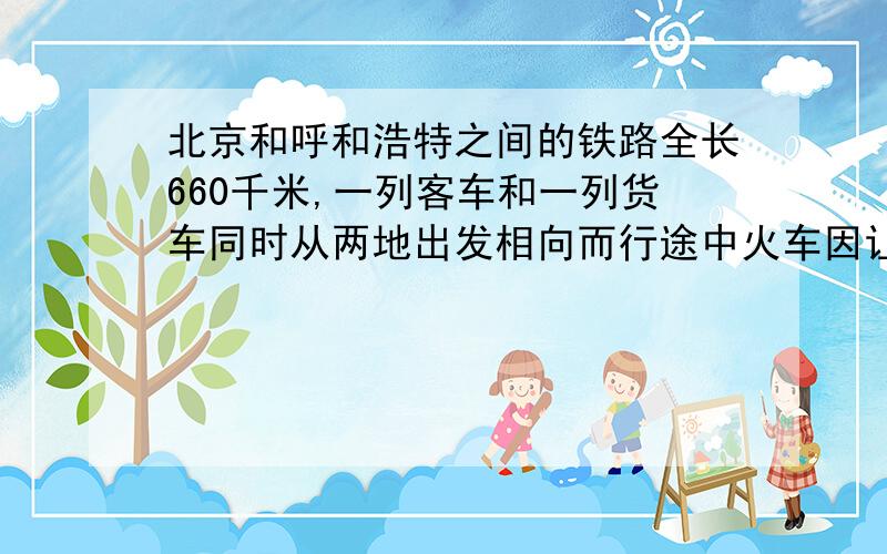 北京和呼和浩特之间的铁路全长660千米,一列客车和一列货车同时从两地出发相向而行途中火车因让道停了0.5小时,结果客车6小时后与货车在途中相遇.一直客车的速度是每小时66千米,求货车的