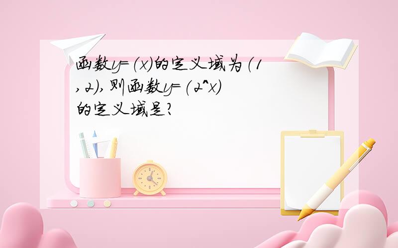 函数y=（x)的定义域为（1,2）,则函数y=(2^x)的定义域是?