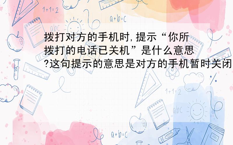 拨打对方的手机时,提示“你所拨打的电话已关机”是什么意思?这句提示的意思是对方的手机暂时关闭了,还是对方的手机已经换号,即空号或者对方欠费停机等等,抑或是以上2种意思都有可能?