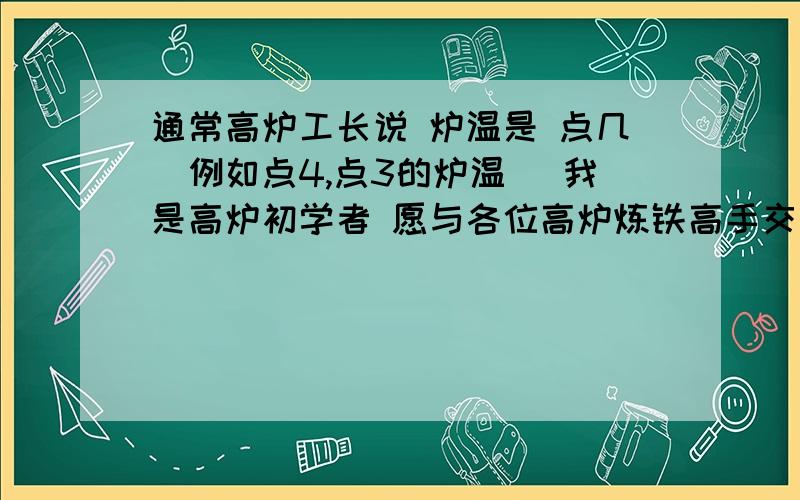 通常高炉工长说 炉温是 点几（例如点4,点3的炉温） 我是高炉初学者 愿与各位高炉炼铁高手交友