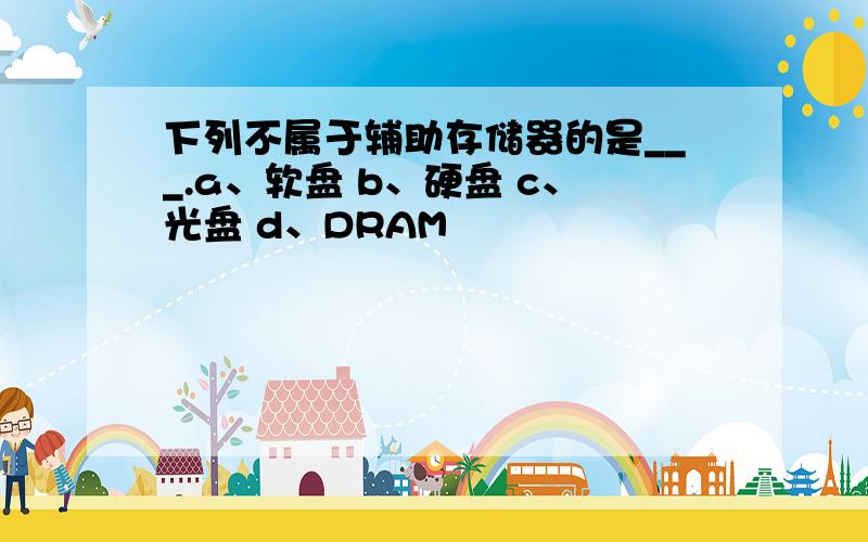 下列不属于辅助存储器的是___.a、软盘 b、硬盘 c、光盘 d、DRAM