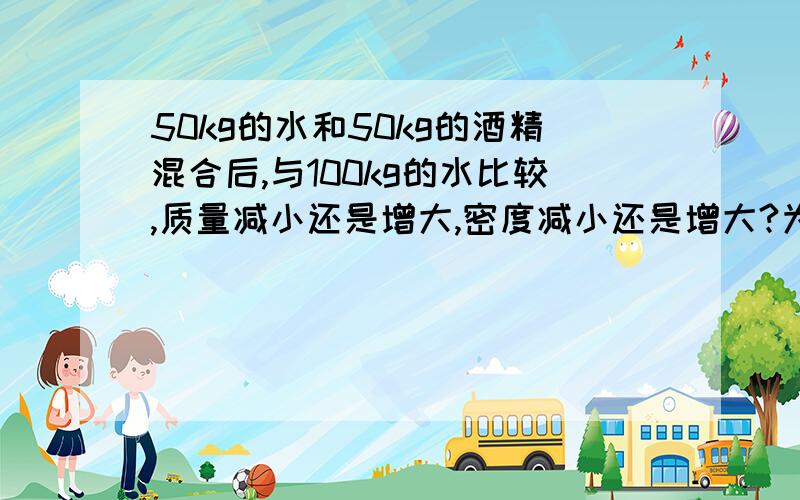 50kg的水和50kg的酒精混合后,与100kg的水比较,质量减小还是增大,密度减小还是增大?为什么?我知道体积减小.水的密度大，酒精的密度小，混合后应减小啊？