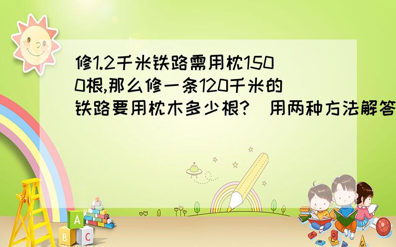 修1.2千米铁路需用枕1500根,那么修一条120千米的铁路要用枕木多少根?（用两种方法解答)?我要算式