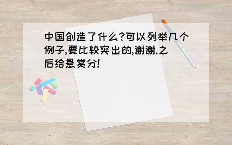 中国创造了什么?可以列举几个例子,要比较突出的,谢谢.之后给悬赏分!