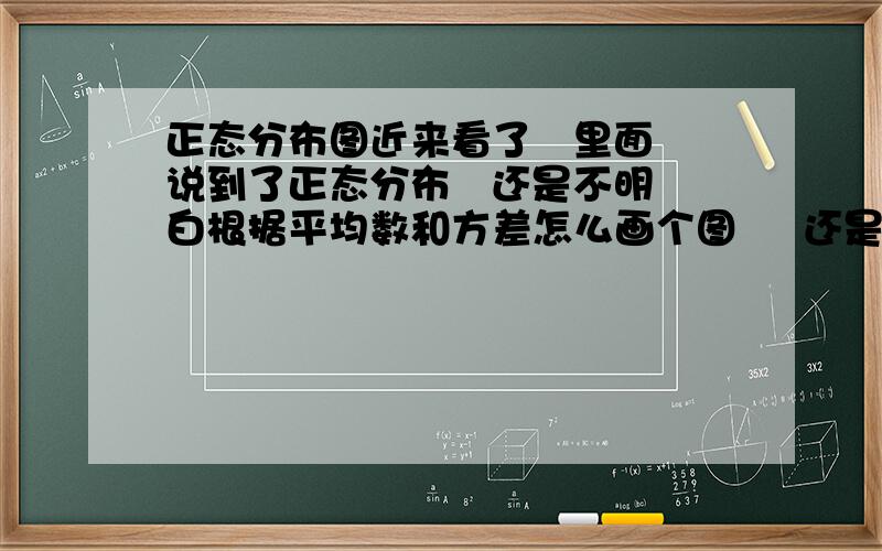 正态分布图近来看了   里面说到了正态分布   还是不明白根据平均数和方差怎么画个图     还是我自己理解错了