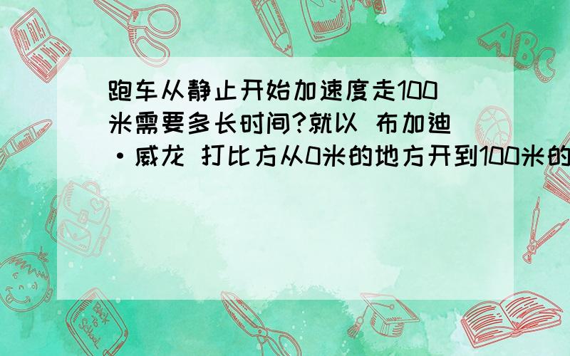 跑车从静止开始加速度走100米需要多长时间?就以 布加迪·威龙 打比方从0米的地方开到100米的地方,需要多少时间?布加·迪威龙 从0-100KM/H,需要2.9秒.就加速最快的车,从1米的地方到100米需要多