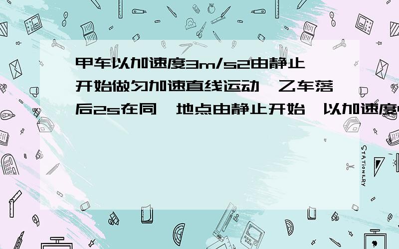 甲车以加速度3m/s2由静止开始做匀加速直线运动,乙车落后2s在同一地点由静止开始,以加速度4m/s2做匀加速直线运动,两车的运动方向相同,求：（1）在乙车追上甲车之前,两车距离的最大值是多