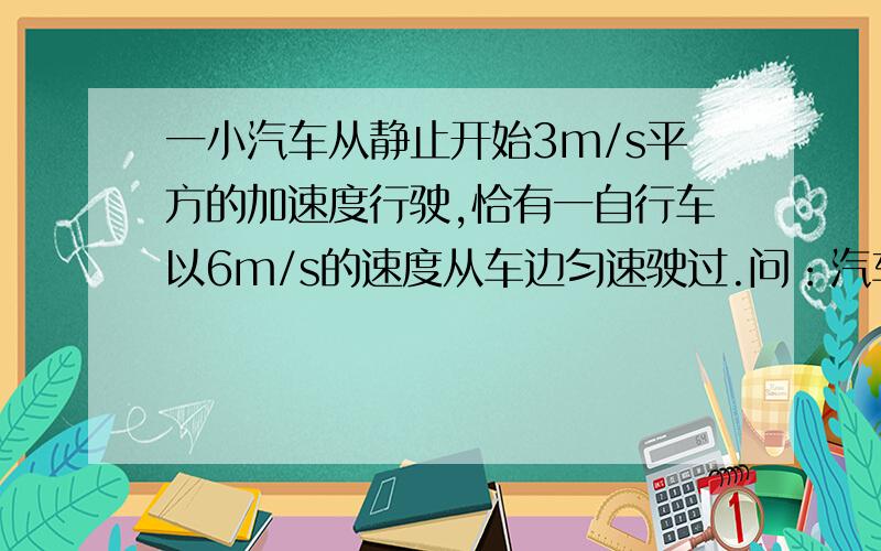 一小汽车从静止开始3m/s平方的加速度行驶,恰有一自行车以6m/s的速度从车边匀速驶过.问：汽车从开动后到