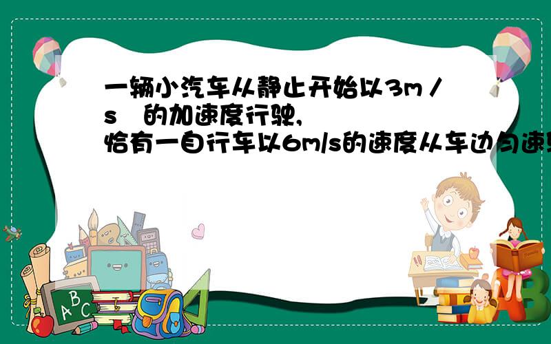 一辆小汽车从静止开始以3m／s²的加速度行驶,恰有一自行车以6m/s的速度从车边匀速驶过.（1）汽车从开动后到追上自行车之前,要经过多长时间两者相距最远?最远距离是多少?（2）求汽车