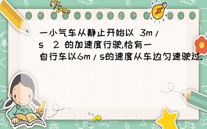 一小气车从静止开始以 3m/s^2 的加速度行驶,恰有一自行车以6m/s的速度从车边匀速驶过.(1)汽车从开始运动后,在追上自行车之前经多长时间后两者相距最远?此时距离是多少?(2)什么时候追上自