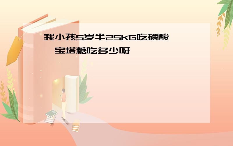 我小孩5岁半25KG吃磷酸哌嗪宝塔糖吃多少呀