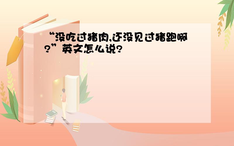 “没吃过猪肉,还没见过猪跑啊?”英文怎么说?