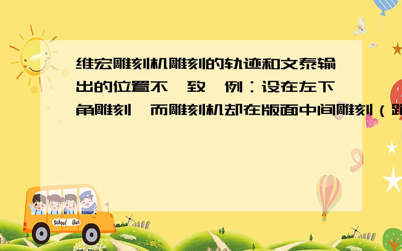 维宏雕刻机雕刻的轨迹和文泰输出的位置不一致,例：设在左下角雕刻,而雕刻机却在版面中间雕刻（跑偏的厉害