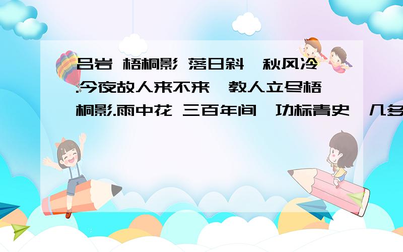 吕岩 梧桐影 落日斜,秋风冷.今夜故人来不来,教人立尽梧桐影.雨中花 三百年间,功标青史,几多俱委埃尘.悟黄粱弃事,厌世藏身.将我一枝丹桂,换他千载青春.岳阳楼上,纶巾羽扇,谁识天人.蓬莱