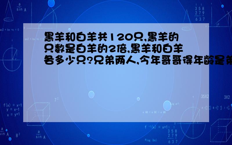 黑羊和白羊共120只,黑羊的只数是白羊的2倍,黑羊和白羊各多少只?兄弟两人,今年哥哥得年龄是弟弟的5倍.五年后,哥哥的年龄是弟弟的3倍,兄弟两人今年各是多少岁?急