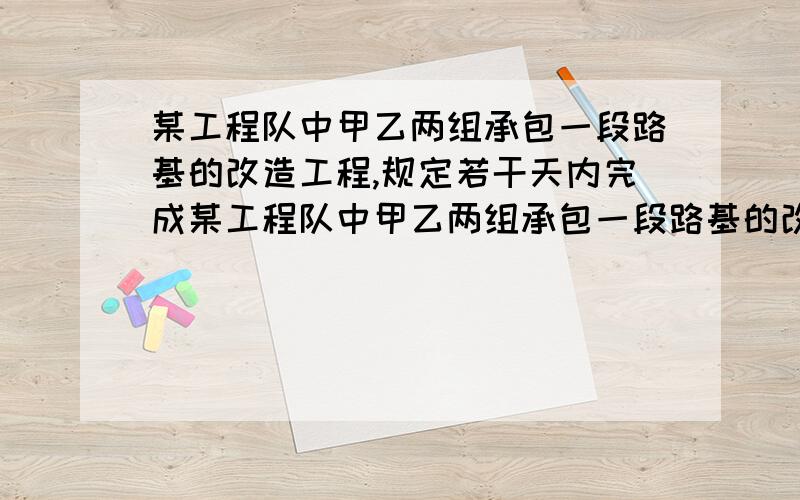 某工程队中甲乙两组承包一段路基的改造工程,规定若干天内完成某工程队中甲乙两组承包一段路基的改造工程，规定若干天内完成 已知甲组完成这项工程所需时间比规定时间的2倍多4天，乙