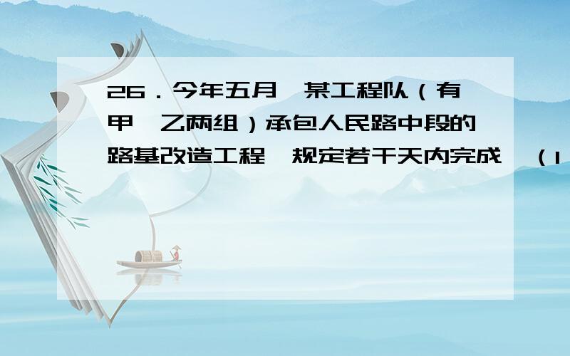 26．今年五月,某工程队（有甲、乙两组）承包人民路中段的路基改造工程,规定若干天内完成,（1）已知甲