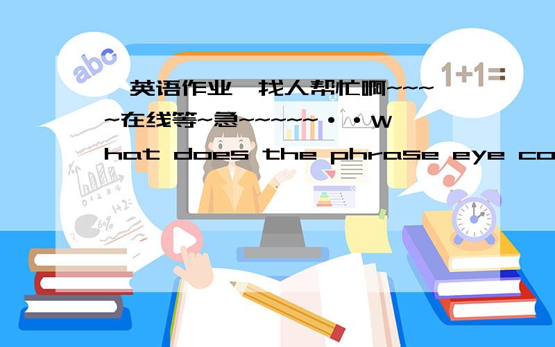 【英语作业】找人帮忙啊~~~~在线等~急~~~~~··What does the phrase eye contact mean in both English and Chinese?What does the word contact mean in Chinese and what is the word speech of the word?What does the phrase get in contact with s